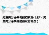 男生內(nèi)分泌失調(diào)的癥狀是什么?（男生內(nèi)分泌失調(diào)的癥狀有哪些）