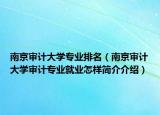 南京審計大學(xué)專業(yè)排名（南京審計大學(xué)審計專業(yè)就業(yè)怎樣簡介介紹）