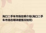 海口二手車市場在哪介紹(?？诙周囀袌鲈谀脑敿?xì)情況如何)