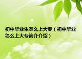 初中畢業(yè)生怎么上大專（初中畢業(yè)怎么上大專簡介介紹）