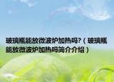 玻璃瓶能放微波爐加熱嗎?（玻璃瓶能放微波爐加熱嗎簡(jiǎn)介介紹）