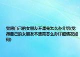 覺(jué)得自己的女朋友不漂亮怎么辦介紹(覺(jué)得自己的女朋友不漂亮怎么辦詳細(xì)情況如何)