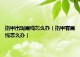 指甲出現(xiàn)黑線怎么辦（指甲有黑線怎么辦）