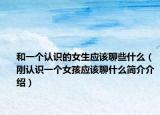 和一個認(rèn)識的女生應(yīng)該聊些什么（剛認(rèn)識一個女孩應(yīng)該聊什么簡介介紹）