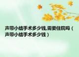 聲帶小結(jié)手術(shù)多少錢(qián),需要住院?jiǎn)幔晭〗Y(jié)手術(shù)多少錢(qián)）