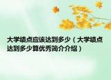大學績點應該達到多少（大學績點達到多少算優(yōu)秀簡介介紹）