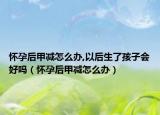 懷孕后甲減怎么辦,以后生了孩子會(huì)好嗎（懷孕后甲減怎么辦）