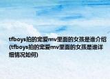 tfboys拍的寵愛mv里面的女孩是誰介紹(tfboys拍的寵愛mv里面的女孩是誰詳細情況如何)