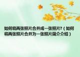 如何將兩張照片合并成一張照片?（如何將兩張照片合并為一張照片簡介介紹）