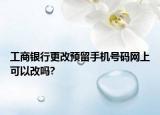 工商銀行更改預留手機號碼網(wǎng)上可以改嗎?