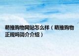 萌推購(gòu)物網(wǎng)站怎么樣（萌推購(gòu)物正規(guī)嗎簡(jiǎn)介介紹）