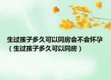 生過孩子多久可以同房會不會懷孕（生過孩子多久可以同房）