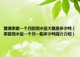 普通家庭一個月的用水量大概是多少噸（家庭用水量一個月一般多少噸簡介介紹）