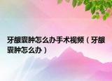 牙齦囊腫怎么辦手術(shù)視頻（牙齦囊腫怎么辦）