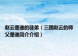 趙云是誰的徒弟（三國趙云的師父是誰簡介介紹）