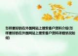 怎樣更好的在外國網(wǎng)站上搜索客戶資料介紹(怎樣更好的在外國網(wǎng)站上搜索客戶資料詳細(xì)情況如何)