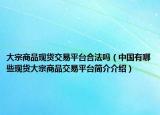 大宗商品現(xiàn)貨交易平臺合法嗎（中國有哪些現(xiàn)貨大宗商品交易平臺簡介介紹）