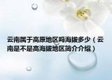 云南屬于高原地區(qū)嗎海拔多少（云南是不是高海拔地區(qū)簡介介紹）