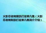 火影忍者斑跟凱打是第幾集（火影忍者斑和凱打是第幾集簡(jiǎn)介介紹）