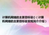 計(jì)算機(jī)網(wǎng)絡(luò)的主要目標(biāo)是()（計(jì)算機(jī)網(wǎng)絡(luò)的主要目標(biāo)是實(shí)現(xiàn)簡(jiǎn)介介紹）