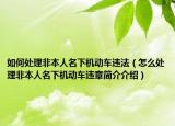 如何處理非本人名下機動車違法（怎么處理非本人名下機動車違章簡介介紹）