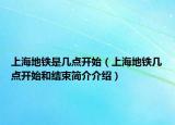 上海地鐵是幾點開始（上海地鐵幾點開始和結束簡介介紹）