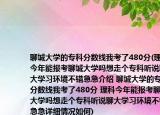 聊城大學的?？品謹?shù)線我考了480分(理科今年能報考聊城大學嗎想走個專科聽說聊大學習環(huán)境不錯急急介紹 聊城大學的?？品謹?shù)線我考了480分 理科今年能報考聊城大學嗎想走個?？坡犝f聊大學習環(huán)境不錯急急詳細情況如何)