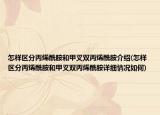 怎樣區(qū)分丙烯酰胺和甲叉雙丙烯酰胺介紹(怎樣區(qū)分丙烯酰胺和甲叉雙丙烯酰胺詳細(xì)情況如何)