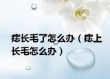 痣長(zhǎng)毛了怎么辦（痣上長(zhǎng)毛怎么辦）