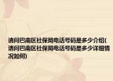 請問巴南區(qū)社保局電話號碼是多少介紹(請問巴南區(qū)社保局電話號碼是多少詳細(xì)情況如何)