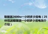 取暖器2600w一小時(shí)多少度電（2500瓦的取暖器一小時(shí)多少度電簡(jiǎn)介介紹）