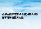 成都古攝影好不好介紹(成都古攝影好不好詳細(xì)情況如何)