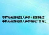 怎樣遠(yuǎn)程控制別人手機(jī)（如何通過(guò)手機(jī)遠(yuǎn)程控制他人手機(jī)呢簡(jiǎn)介介紹）