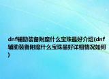 dnf輔助裝備附魔什么寶珠最好介紹(dnf輔助裝備附魔什么寶珠最好詳細情況如何)