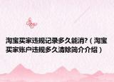 淘寶買家違規(guī)記錄多久能消?（淘寶買家賬戶違規(guī)多久清除簡(jiǎn)介介紹）