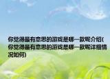 你覺(jué)得最有意思的游戲是哪一款呢介紹(你覺(jué)得最有意思的游戲是哪一款呢詳細(xì)情況如何)