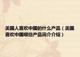 美國(guó)人喜歡中國(guó)的什么產(chǎn)品（美國(guó)喜歡中國(guó)哪些產(chǎn)品簡(jiǎn)介介紹）