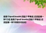 我有個ipod(touch4,想配個蘋果皮,應該配哪一種?介紹 我有個ipod touch4,想配個蘋果皮,應該配哪一種?詳細情況如何)