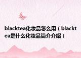 blacktea化妝品怎么用（blacktea是什么化妝品簡介介紹）