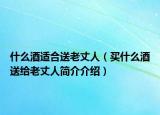 什么酒適合送老丈人（買什么酒送給老丈人簡介介紹）