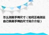 怎么測(cè)戴手鐲尺寸（如何正確測(cè)量自己佩戴手鐲的尺寸簡(jiǎn)介介紹）