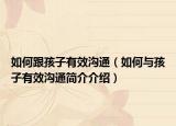 如何跟孩子有效溝通（如何與孩子有效溝通簡介介紹）