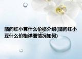 請(qǐng)問(wèn)紅小豆什么價(jià)格介紹(請(qǐng)問(wèn)紅小豆什么價(jià)格詳細(xì)情況如何)