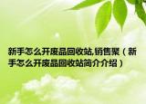 新手怎么開廢品回收站,銷售聚（新手怎么開廢品回收站簡介介紹）
