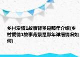 鄉(xiāng)村愛情1故事背景是那年介紹(鄉(xiāng)村愛情1故事背景是那年詳細(xì)情況如何)