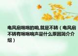 電風(fēng)扇嗡嗡的響,就是不轉(zhuǎn)（電風(fēng)扇不轉(zhuǎn)有嗡嗡響聲是什么原因簡(jiǎn)介介紹）