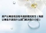 房產(chǎn)認(rèn)籌金有沒(méi)有不退的情況發(fā)生（購(gòu)房認(rèn)籌金不退找什么部門解決簡(jiǎn)介介紹）