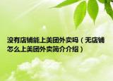 沒有店鋪能上美團(tuán)外賣嗎（無店鋪怎么上美團(tuán)外賣簡(jiǎn)介介紹）