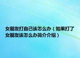 女朋友打自己該怎么辦（如果打了女朋友該怎么辦簡(jiǎn)介介紹）