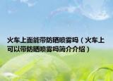 火車上面能帶防曬噴霧嗎（火車上可以帶防曬噴霧嗎簡介介紹）